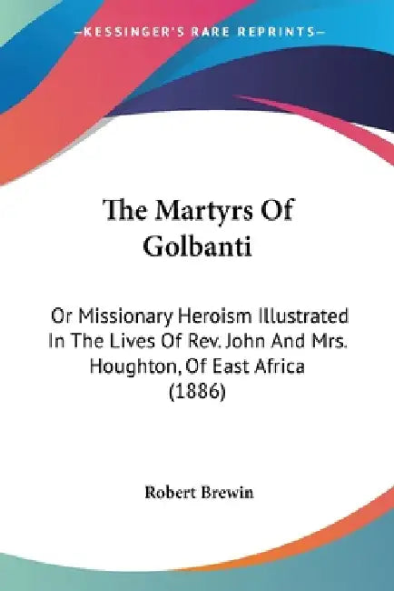 The Martyrs Of Golbanti: Or Missionary Heroism Illustrated In The Lives Of Rev. John And Mrs. Houghton, Of East Africa (1886) by Robert Brewin