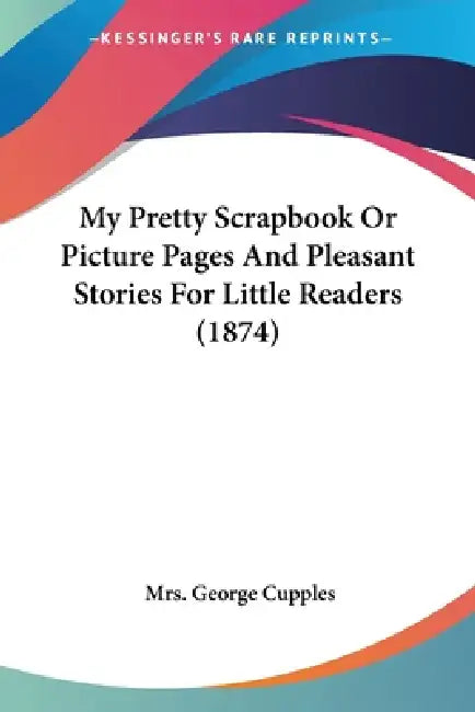 My Pretty Scrapbook Or Picture Pages And Pleasant Stories For Little Readers (1874) by George Cupples