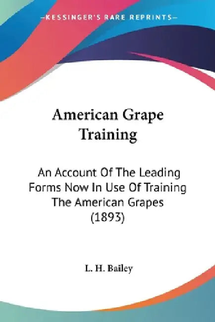 American Grape Training: An Account Of The Leading Forms Now In Use Of Training The American Grapes (1893) by L. H. Bailey