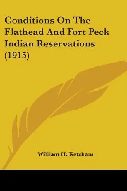 Conditions On The Flathead And Fort Peck Indian Reservations (1915) by William H. Ketcham