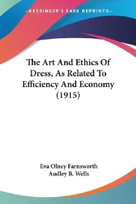 The Art And Ethics Of Dress, As Related To Efficiency And Economy (1915) by Eva Olney Farnsworth, Audley B. Wells