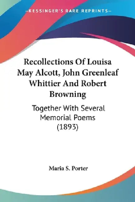 Recollections Of Louisa May Alcott, John Greenleaf Whittier And Robert Browning: Together With Several Memorial Poems (1893) by Maria S. Porter
