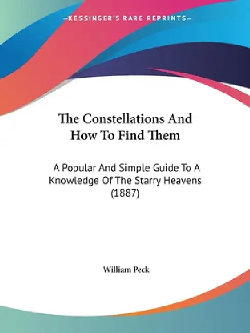 The Constellations And How To Find Them: A Popular And Simple Guide To A Knowledge Of The Starry Heavens (1887) by William Peck