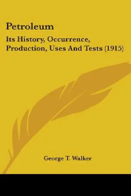 Petroleum: Its History, Occurrence, Production, Uses And Tests (1915) by George T. Walker