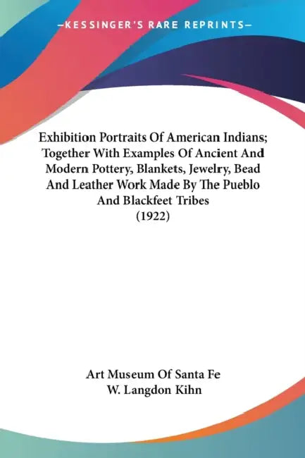 Exhibition Portraits Of American Indians; Together With Examples Of Ancient And Modern Pottery, Blankets, Jewelry, Bead And Leather Work Made By The P by Art Museum of Santa Fe, W. Langdon Kihn