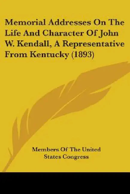 Memorial Addresses On The Life And Character Of John W. Kendall, A Representative From Kentucky (1893) by Members of the United States Congress