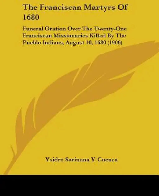 The Franciscan Martyrs Of 1680: Funeral Oration Over The Twenty-One Franciscan Missionaries Killed By The Pueblo Indians, August 10, 1680 (1906) by Ysidro Sarinana y. Cuenca