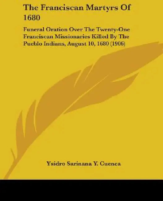 The Franciscan Martyrs Of 1680: Funeral Oration Over The Twenty-One Franciscan Missionaries Killed By The Pueblo Indians, August 10, 1680 (1906) by Ysidro Sarinana y. Cuenca