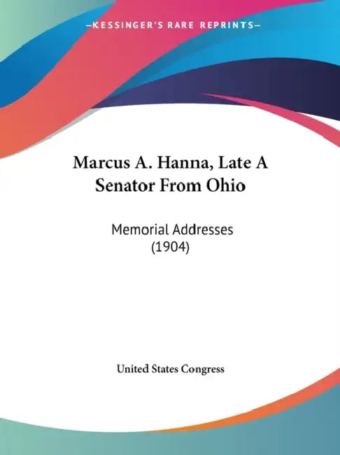 Marcus A. Hanna, Late A Senator From Ohio: Memorial Addresses (1904) by United States Congress