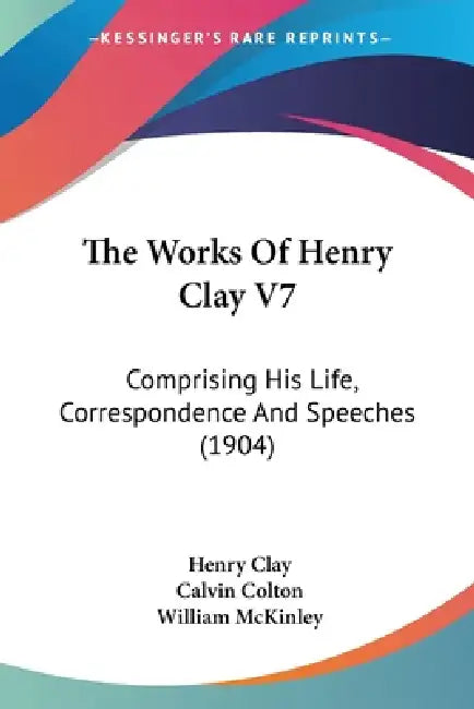 The Works Of Henry Clay V7: Comprising His Life, Correspondence And Speeches (1904) by Henry Clay, Calvin Colton, William McKinley