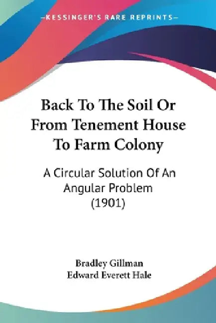 Back To The Soil Or From Tenement House To Farm Colony: A Circular Solution Of An Angular Problem (1901) by Bradley Gillman, Edward Everett Hale