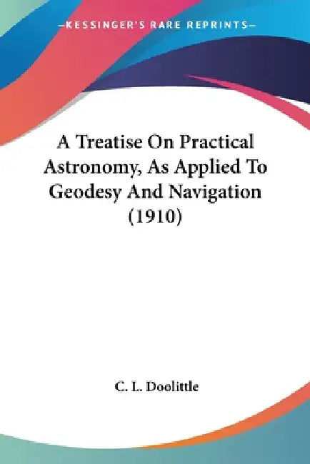 A Treatise On Practical Astronomy, As Applied To Geodesy And Navigation (1910) by C. L. Doolittle