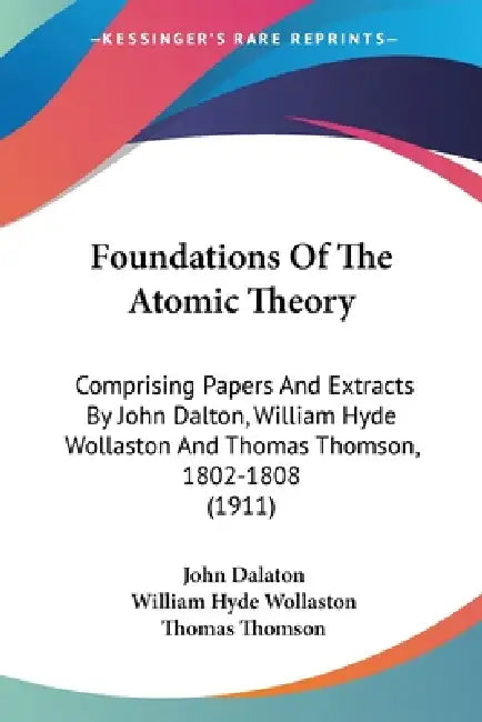 Foundations Of The Atomic Theory: Comprising Papers And Extracts By John Dalton, William Hyde Wollaston And Thomas Thomson, 1802-1808 (1911) by John Dalaton, William Hyde Wollaston, Thomas Thomson