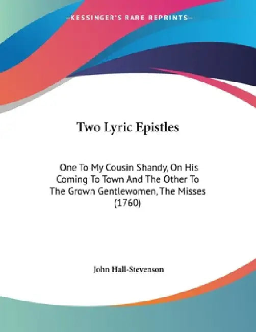 Two Lyric Epistles: One To My Cousin Shandy, On His Coming To Town And The Other To The Grown Gentlewomen, The Misses (1760) by John Hall-Stevenson