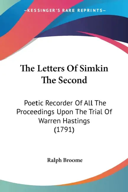 The Letters Of Simkin The Second: Poetic Recorder Of All The Proceedings Upon The Trial Of Warren Hastings (1791) by Ralph Broome
