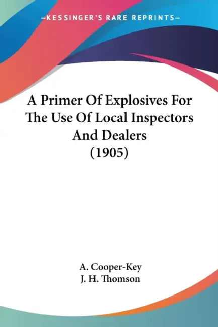 A Primer Of Explosives For The Use Of Local Inspectors And Dealers (1905) by A. Cooper-Key, J. H. Thomson