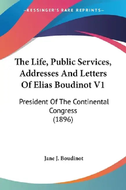 The Life, Public Services, Addresses And Letters Of Elias Boudinot V1: President Of The Continental Congress (1896) by Jane J. Boudinot