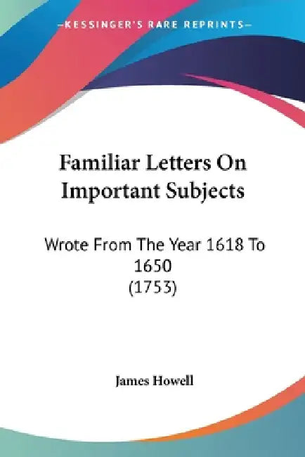 Familiar Letters On Important Subjects: Wrote From The Year 1618 To 1650 (1753) by James Howell