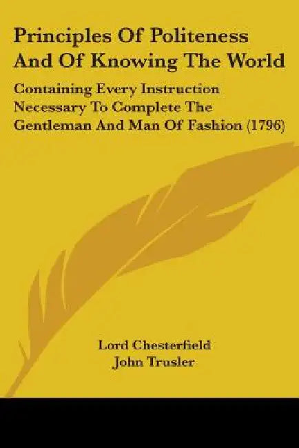 Principles Of Politeness And Of Knowing The World: Containing Every Instruction Necessary To Complete The Gentleman And Man Of Fashion (1796) by Lord Chesterfield, John Trusler