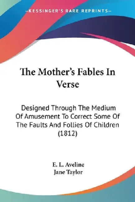 The Mother's Fables In Verse: Designed Through The Medium Of Amusement To Correct Some Of The Faults And Follies Of Children (1812) by E. L. Aveline, Jane Taylor