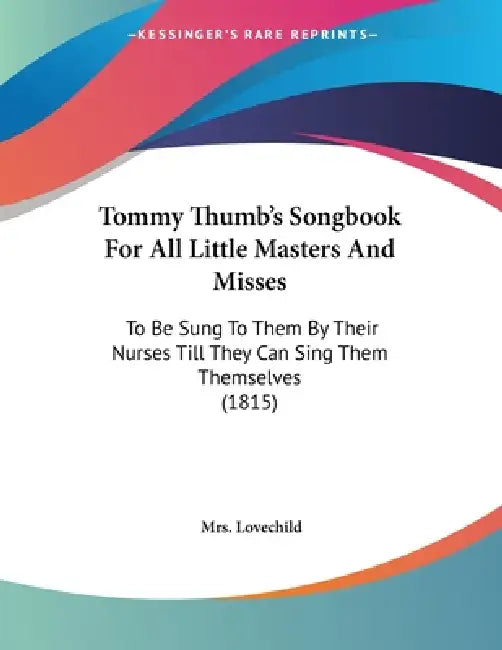 Tommy Thumb's Songbook For All Little Masters And Misses: To Be Sung To Them By Their Nurses Till They Can Sing Them Themselves (1815) by Lovechild