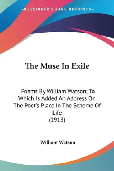 The Muse In Exile: Poems By William Watson; To Which Is Added An Address On The Poet's Place In The Scheme Of Life (1913) by William Watson