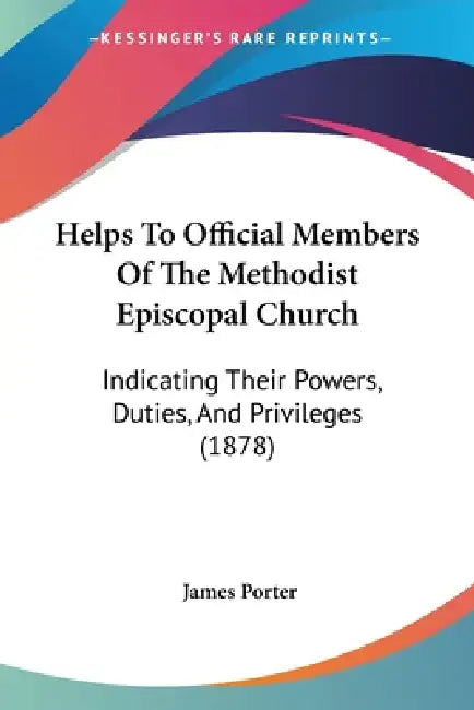 Helps To Official Members Of The Methodist Episcopal Church: Indicating Their Powers, Duties, And Privileges (1878) by James Porter