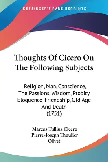 Thoughts Of Cicero On The Following Subjects: Religion, Man, Conscience, The Passions, Wisdom, Probity, Eloquence, Friendship, Old Age And Death (1751 by Marcus Tullius Cicero, Pierre-Joseph Thoulier Olivet
