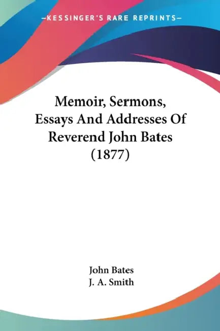 Memoir, Sermons, Essays And Addresses Of Reverend John Bates (1877) by John Bates, J. a. Smith