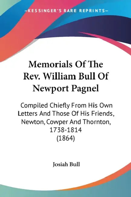 Memorials Of The Rev. William Bull Of Newport Pagnel: Compiled Chiefly From His Own Letters And Those Of His Friends, Newton, Cowper And Thornton, 173 by Josiah Bull