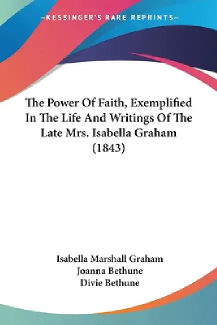 The Power Of Faith, Exemplified In The Life And Writings Of The Late Mrs. Isabella Graham (1843) by Isabella Marshall Graham, Joanna Bethune, Divie Bethune