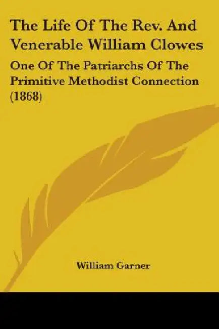 The Life Of The Rev. And Venerable William Clowes: One Of The Patriarchs Of The Primitive Methodist Connection (1868) by William Garner