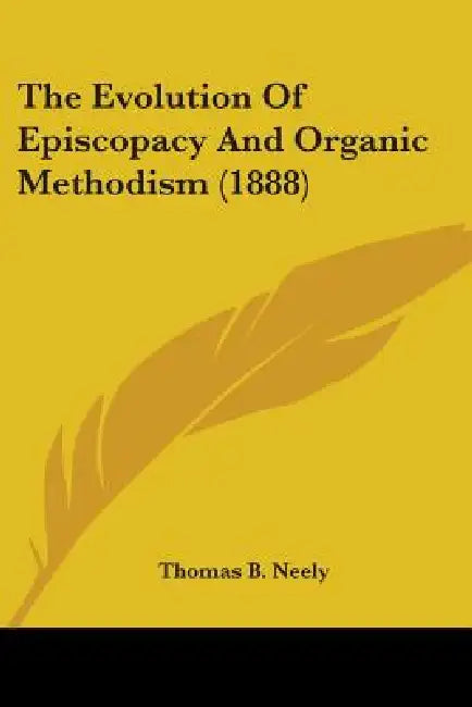 The Evolution Of Episcopacy And Organic Methodism (1888) by Thomas B. Neely