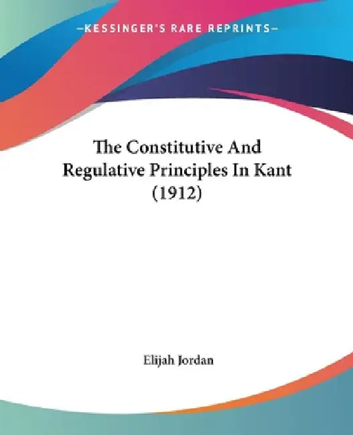 The Constitutive And Regulative Principles In Kant (1912) by Elijah Jordan