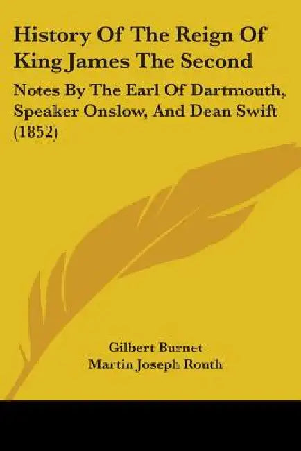 History Of The Reign Of King James The Second: Notes By The Earl Of Dartmouth, Speaker Onslow, And Dean Swift (1852) by Gilbert Burnet, Martin Joseph Routh, William Legge Dartmouth