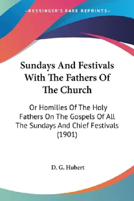 Sundays And Festivals With The Fathers Of The Church: Or Homilies Of The Holy Fathers On The Gospels Of All The Sundays And Chief Festivals (1901) by D. G. Hubert