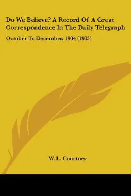 Do We Believe? A Record Of A Great Correspondence In The Daily Telegraph: October To December, 1904 (1905) by W. L. Courtney