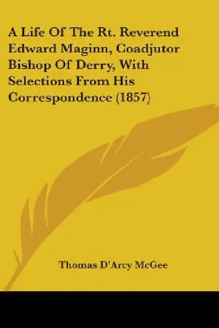 A Life Of The Rt. Reverend Edward Maginn, Coadjutor Bishop Of Derry, With Selections From His Correspondence (1857) by Thomas D'Arcy McGee