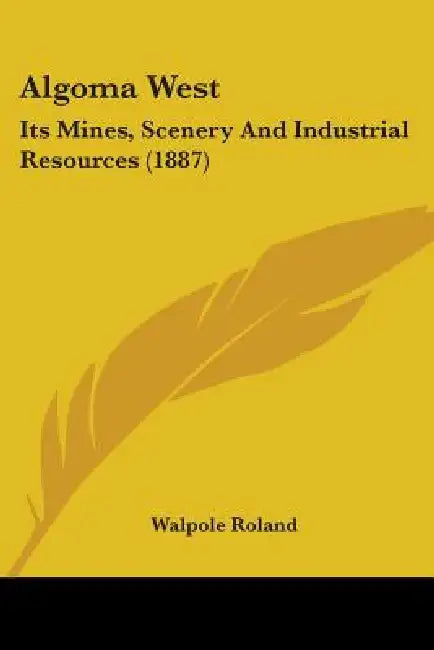Algoma West: Its Mines, Scenery And Industrial Resources (1887) by Walpole Roland
