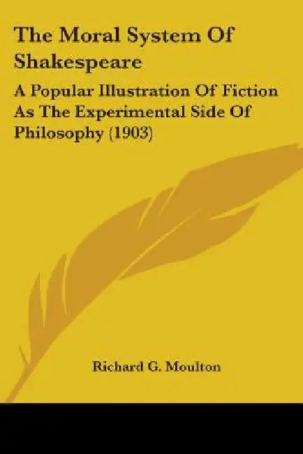 The Moral System Of Shakespeare: A Popular Illustration Of Fiction As The Experimental Side Of Philosophy (1903) by Richard G. Moulton