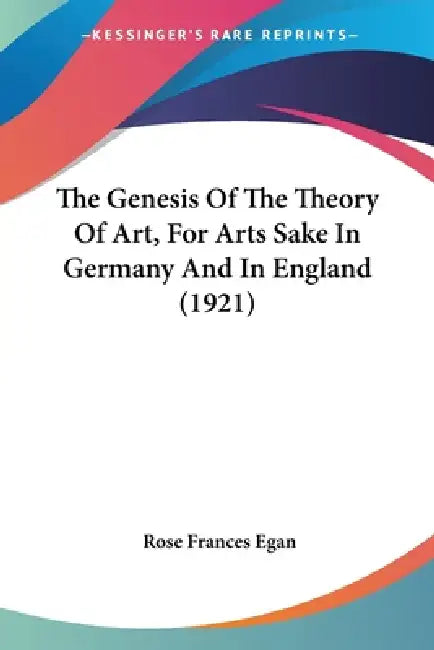 The Genesis Of The Theory Of Art, For Arts Sake In Germany And In England (1921) by Rose Frances Egan