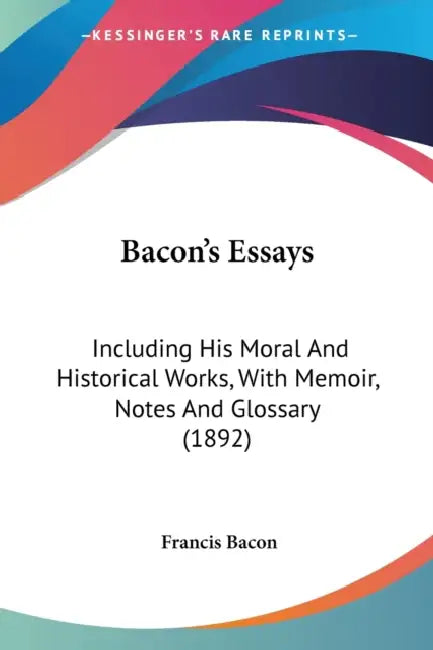 Bacon's Essays: Including His Moral And Historical Works, With Memoir, Notes And Glossary (1892) by Francis Bacon