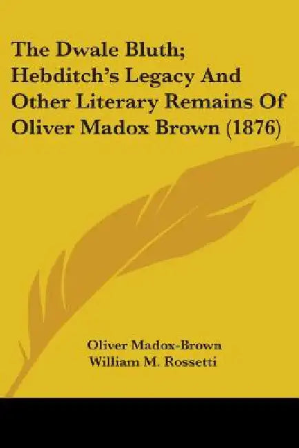 The Dwale Bluth; Hebditch's Legacy And Other Literary Remains Of Oliver Madox Brown (1876) by Oliver Madox-Brown, William M. Rossetti, Francis Hueffer