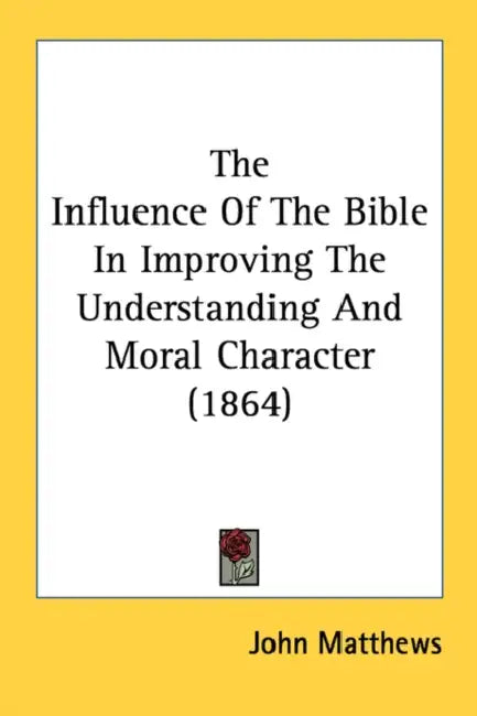 The Influence Of The Bible In Improving The Understanding And Moral Character (1864) by John Matthews