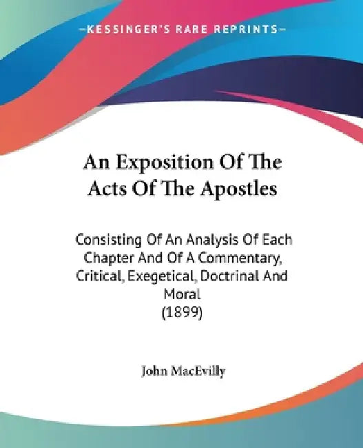 An Exposition Of The Acts Of The Apostles: Consisting Of An Analysis Of Each Chapter And Of A Commentary, Critical, Exegetical, Doctrinal And Moral (1 by John Macevilly
