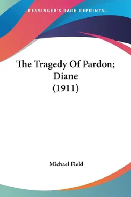 The Tragedy Of Pardon; Diane (1911) by Michael Field