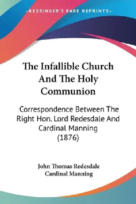 The Infallible Church And The Holy Communion: Correspondence Between The Right Hon. Lord Redesdale And Cardinal Manning (1876) by John Thomas Redesdale, Cardinal Manning