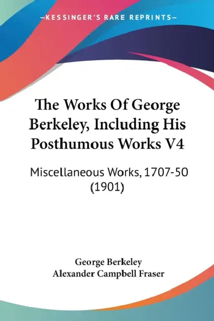 The Works Of George Berkeley, Including His Posthumous Works V4: Miscellaneous Works, 1707-50 (1901) by George Berkeley, Alexander Campbell Fraser