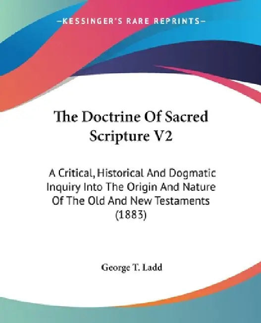 The Doctrine Of Sacred Scripture V2: A Critical, Historical And Dogmatic Inquiry Into The Origin And Nature Of The Old And New Testaments (1883) by George T. Ladd
