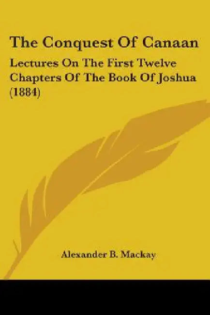 The Conquest Of Canaan: Lectures On The First Twelve Chapters Of The Book Of Joshua (1884) by Alexander B. MacKay